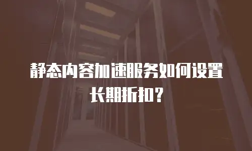 静态内容加速服务如何设置长期折扣？