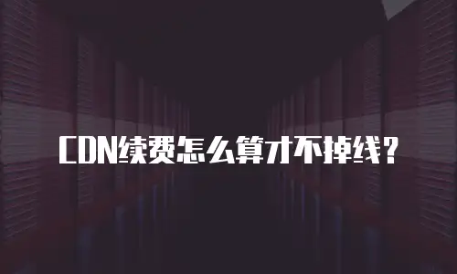 CDN续费怎么算才不掉线？