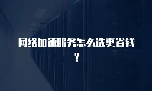 网络加速服务怎么选更省钱？
