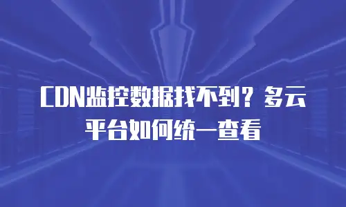 CDN监控数据找不到？多云平台如何统一查看