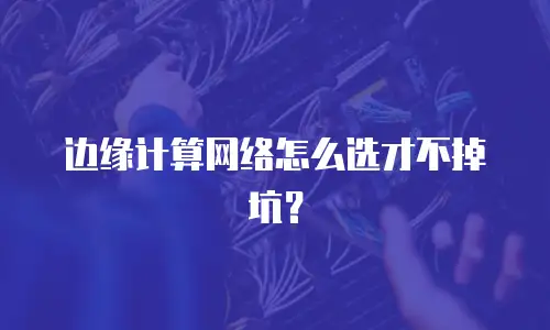 边缘计算网络怎么选才不掉坑？