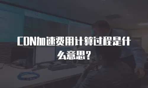 CDN加速费用计算过程是什么意思？