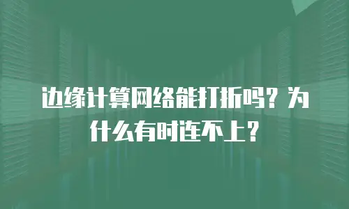 边缘计算网络能打折吗？为什么有时连不上？