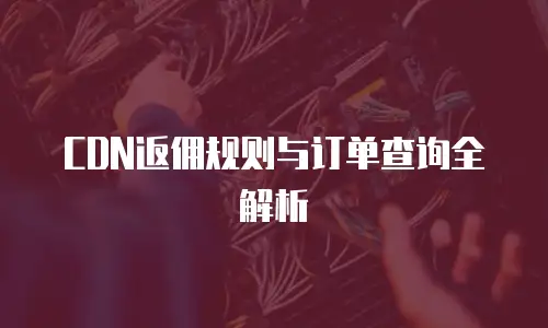 CDN返佣规则与订单查询全解析