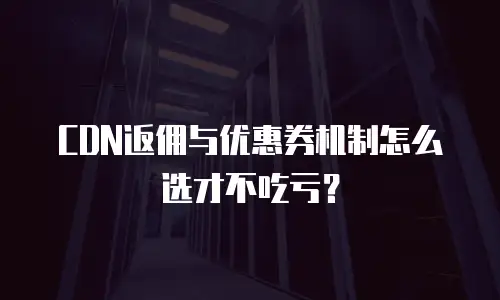 CDN返佣与优惠券机制怎么选才不吃亏？