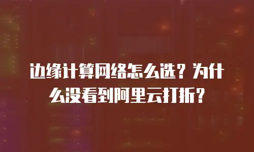 边缘计算网络怎么选？为什么没看到阿里云打折？
