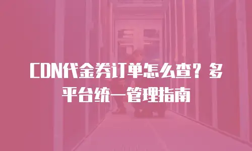 CDN代金券订单怎么查？多平台统一管理指南