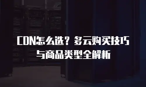 CDN怎么选？多云购买技巧与商品类型全解析