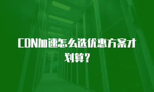 CDN加速怎么选优惠方案才划算？