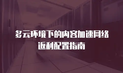 多云环境下的内容加速网络返利配置指南