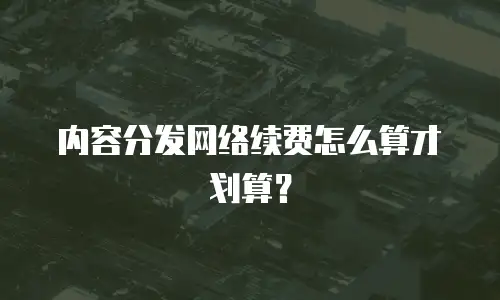 内容分发网络续费怎么算才划算？