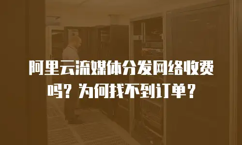 阿里云流媒体分发网络收费吗？为何找不到订单？