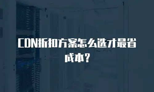 CDN折扣方案怎么选才最省成本？