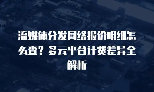 流媒体分发网络报价明细怎么查？多云平台计费差异全解析