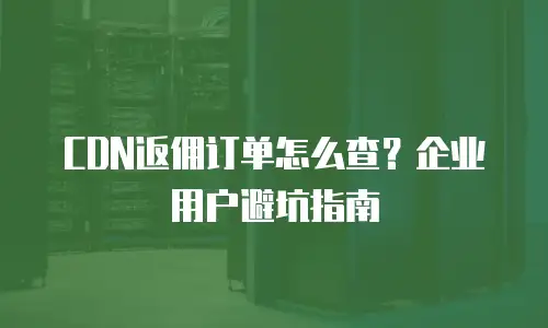 CDN返佣订单怎么查？企业用户避坑指南