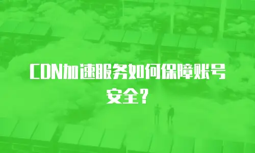 CDN加速服务如何保障账号安全？