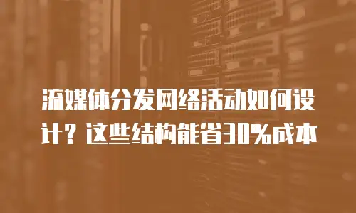 流媒体分发网络活动如何设计？这些结构能省30%成本