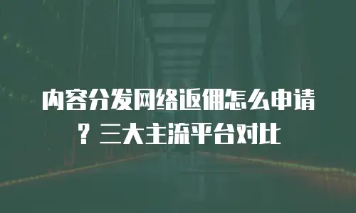 内容分发网络返佣怎么申请？三大主流平台对比