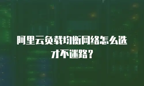 阿里云负载均衡网络怎么选才不迷路？