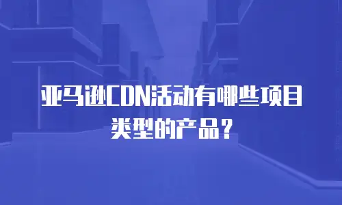 亚马逊CDN活动有哪些项目类型的产品？
