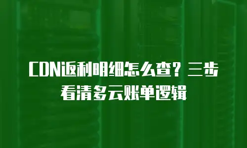 CDN返利明细怎么查？三步看清多云账单逻辑