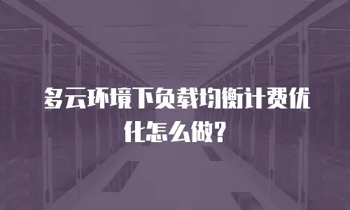 多云环境下负载均衡计费优化怎么做？