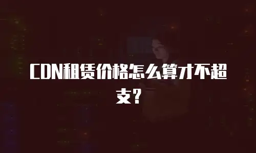 CDN租赁价格怎么算才不超支？