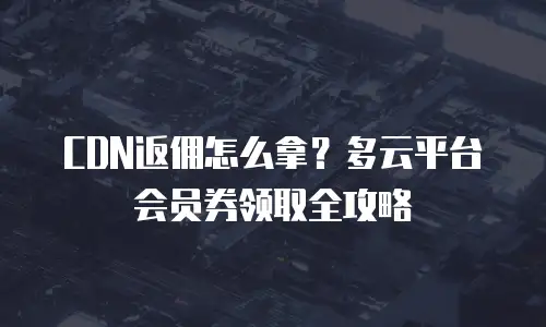 CDN返佣怎么拿？多云平台会员券领取全攻略