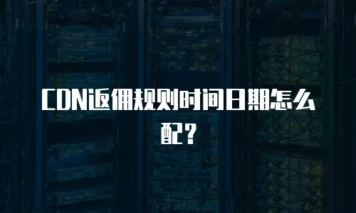 CDN返佣规则时间日期怎么配？