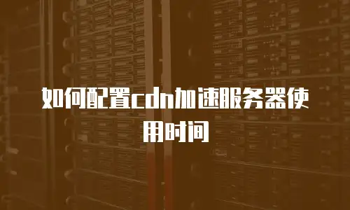 如何配置cdn加速服务器使用时间