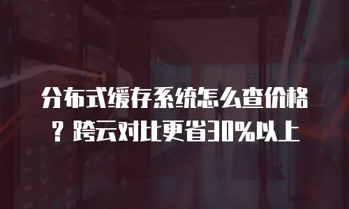 分布式缓存系统怎么查价格？跨云对比更省30%以上