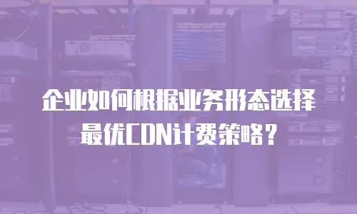 企业如何根据业务形态选择最优CDN计费策略？
