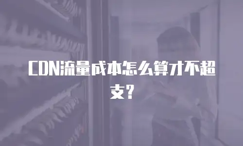 CDN流量成本怎么算才不超支？