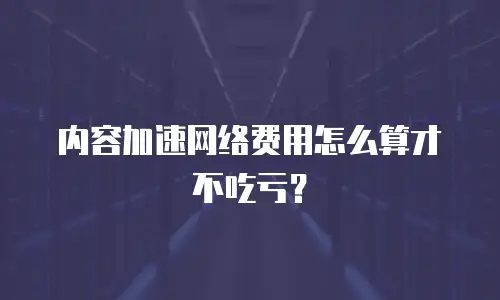 内容加速网络费用怎么算才不吃亏？
