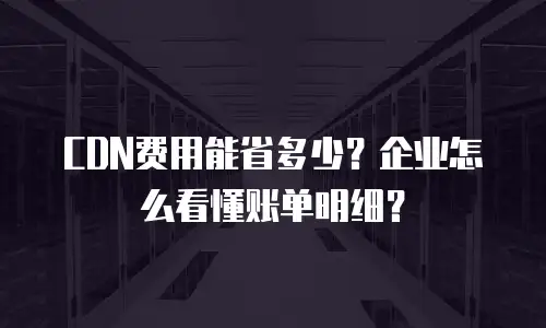 CDN费用能省多少？企业怎么看懂账单明细？