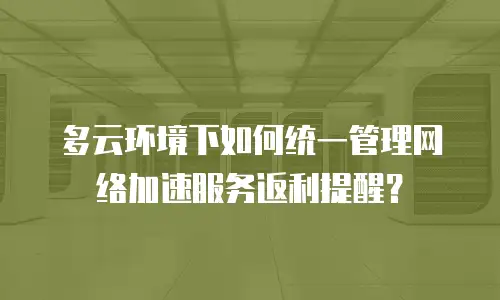 多云环境下如何统一管理网络加速服务返利提醒？