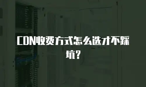CDN收费方式怎么选才不踩坑？