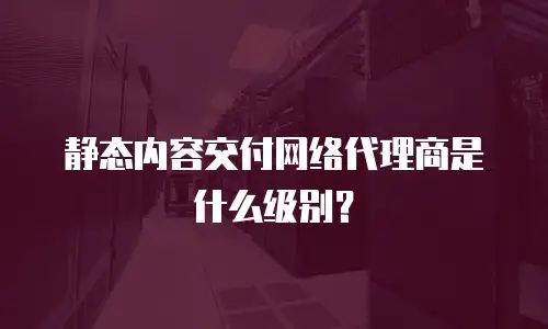 静态内容交付网络代理商是什么级别？