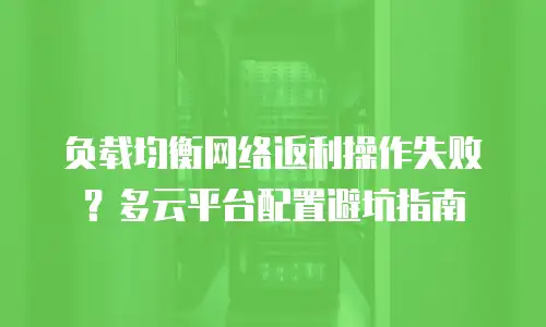 负载均衡网络返利操作失败？多云平台配置避坑指南
