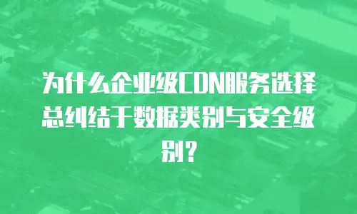 为什么企业级CDN服务选择总纠结于数据类别与安全级别？