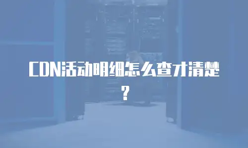 CDN活动明细怎么查才清楚？