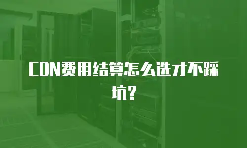 CDN费用结算怎么选才不踩坑？
