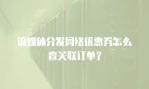 流媒体分发网络优惠券怎么查关联订单？