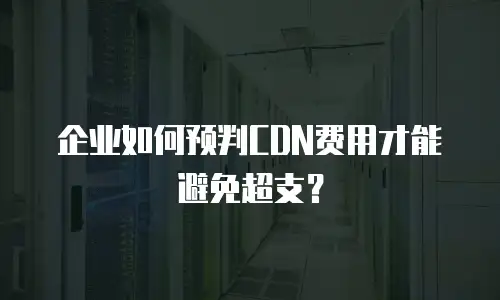 企业如何预判CDN费用才能避免超支？