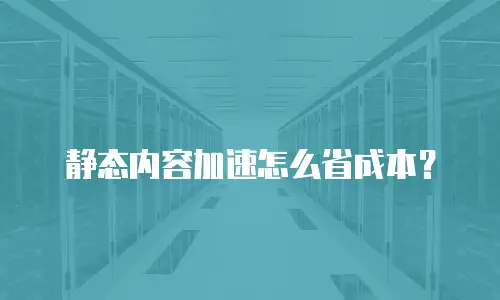 静态内容加速怎么省成本？