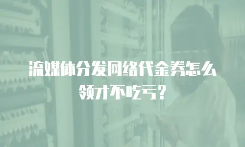 流媒体分发网络代金券怎么领才不吃亏？