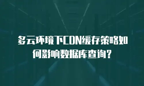 多云环境下CDN缓存策略如何影响数据库查询？