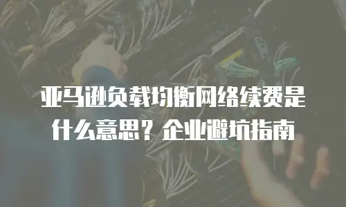 亚马逊负载均衡网络续费是什么意思？企业避坑指南