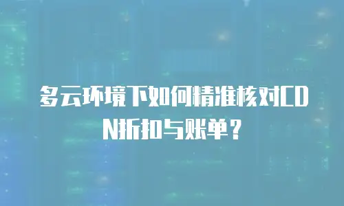 多云环境下如何精准核对CDN折扣与账单？