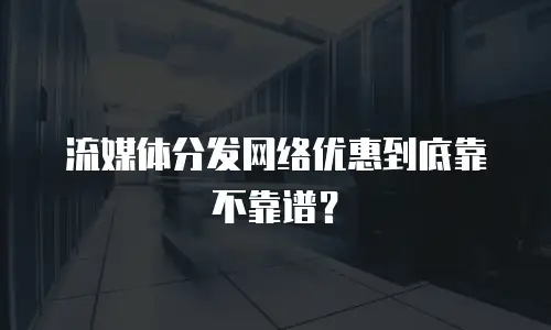 流媒体分发网络优惠到底靠不靠谱？